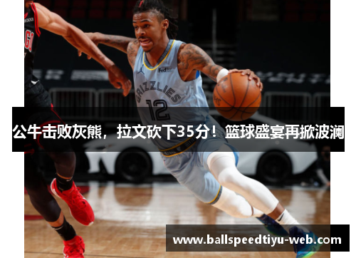 公牛击败灰熊，拉文砍下35分！篮球盛宴再掀波澜