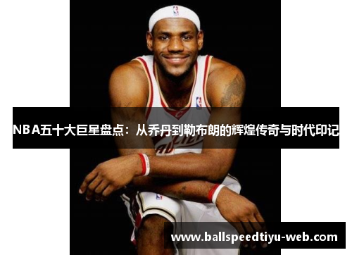 NBA五十大巨星盘点：从乔丹到勒布朗的辉煌传奇与时代印记