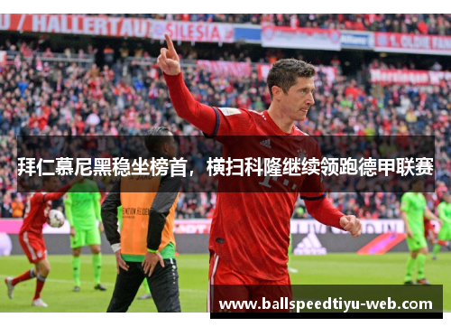 拜仁慕尼黑稳坐榜首，横扫科隆继续领跑德甲联赛