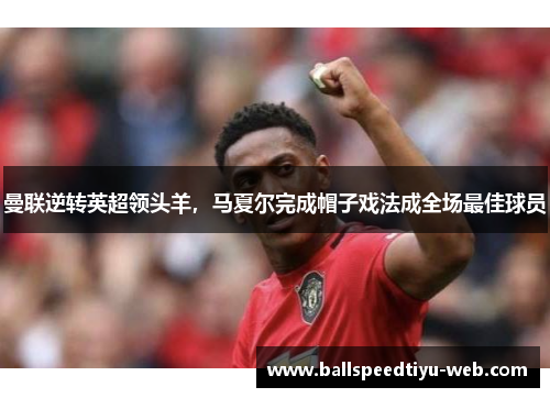曼联逆转英超领头羊，马夏尔完成帽子戏法成全场最佳球员
