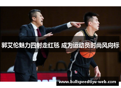 郭艾伦魅力四射走红毯 成为运动员时尚风向标