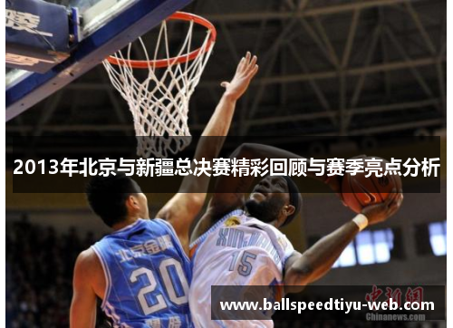 2013年北京与新疆总决赛精彩回顾与赛季亮点分析