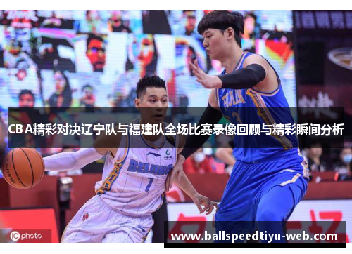 CBA精彩对决辽宁队与福建队全场比赛录像回顾与精彩瞬间分析