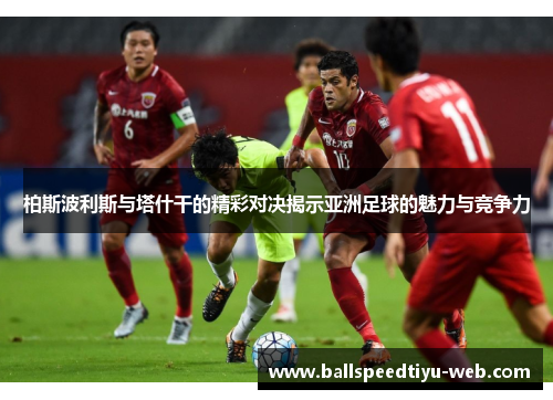 柏斯波利斯与塔什干的精彩对决揭示亚洲足球的魅力与竞争力